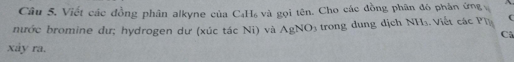 Viết các đồng phân alkyne của C₄H₆ và gọi tên. Cho các đồng phân đó phản ứng a 
nước bromine dư; hydrogen dư (xúc tác Ni) và AgNO_3 trong dung dịch NH_3. Viết các PT 
Câ 
xảy ra.