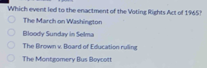 Which event led to the enactment of the Voting Rights Act of 1965?
The March on Washington
Bloody Sunday in Selma
The Brown v. Board of Education ruling
The Montgomery Bus Boycott