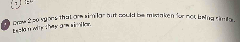 164
2 Draw 2 polygons that are similar but could be mistaken for not being similar. 
Explain why they are similar.