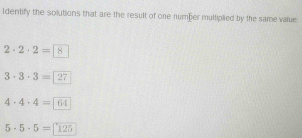 Identify the solutions that are the result of one numher multiplied by the same value.
2· 2· 2=8
3· 3· 3=27
4· 4· 4=boxed 64
5· 5· 5= 125