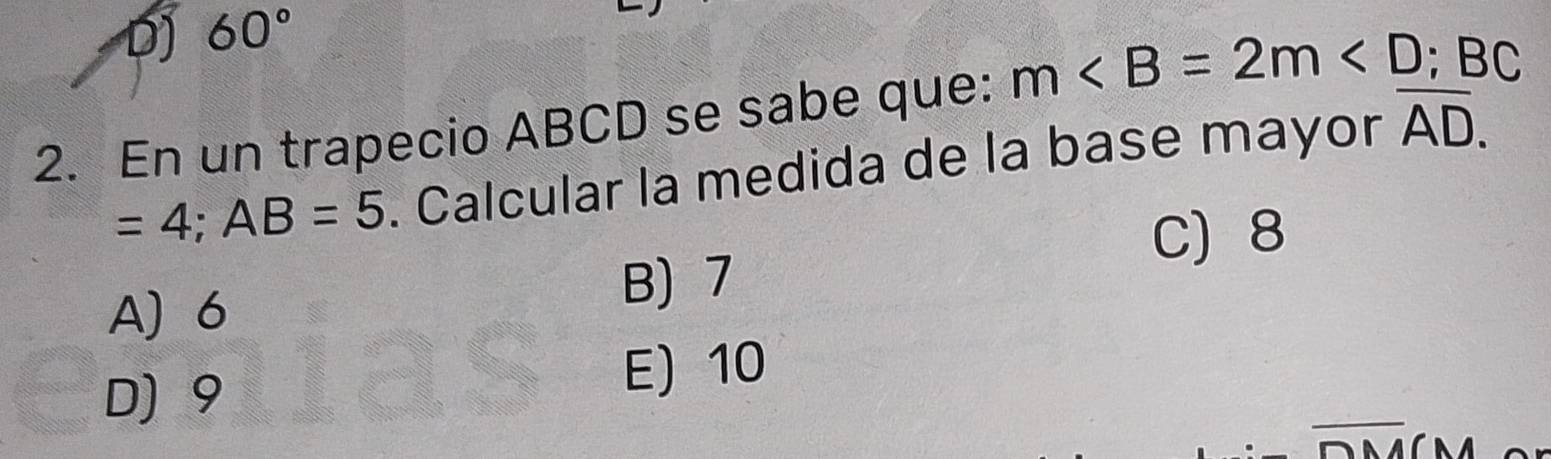 D) 60°
2. En un trapecio ABCD se sabe que: m∠ B=2m∠ D; BC
=4; AB=5. Calcular la medida de la base mayor overline AD.
C) 8
A) 6 B) 7
D) 9 E) 10