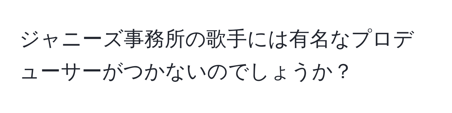 ジャニーズ事務所の歌手には有名なプロデューサーがつかないのでしょうか？