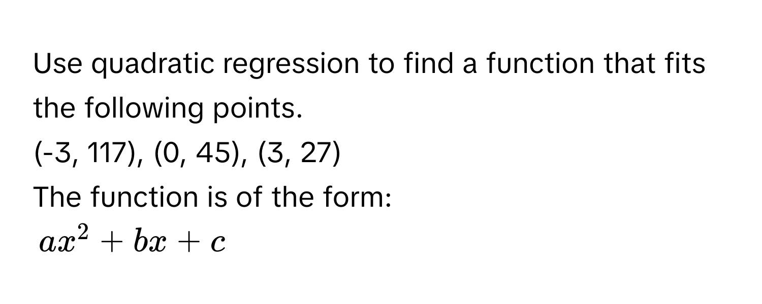 Use quadratic regression to find a function that fits the following points. 
(-3, 117), (0, 45), (3, 27)
The function is of the form:
$ax^2 + bx + c$