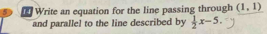 Write an equation for the line passing through (1,1)
and parallel to the line described by  1/2 x-5.
