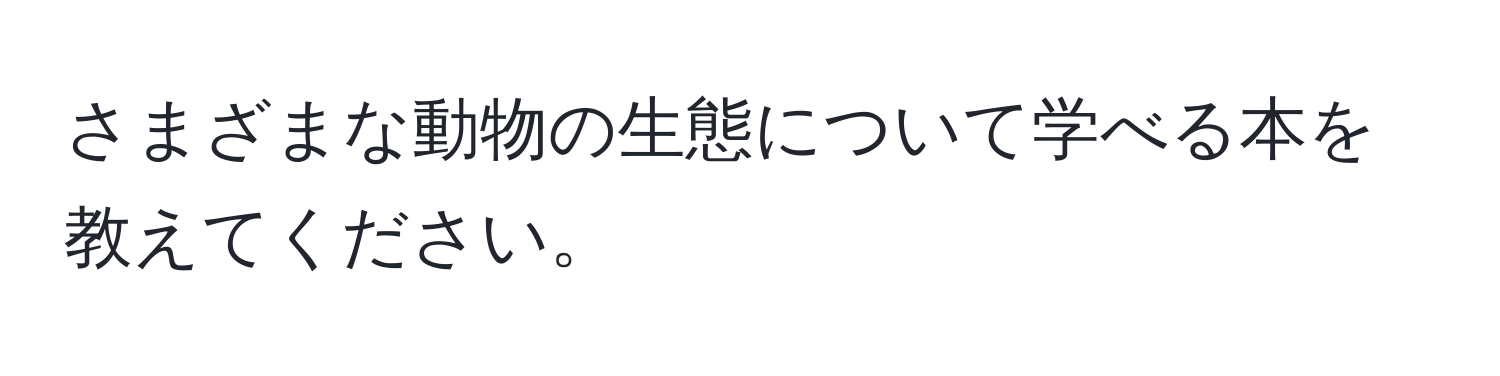 さまざまな動物の生態について学べる本を教えてください。