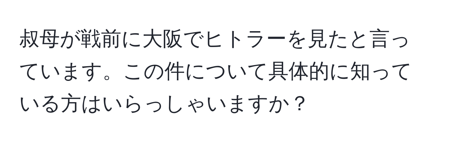 叔母が戦前に大阪でヒトラーを見たと言っています。この件について具体的に知っている方はいらっしゃいますか？