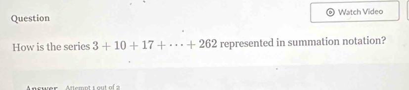 Question Watch Video 
How is the series 3+10+17+·s +262 represented in summation notation?