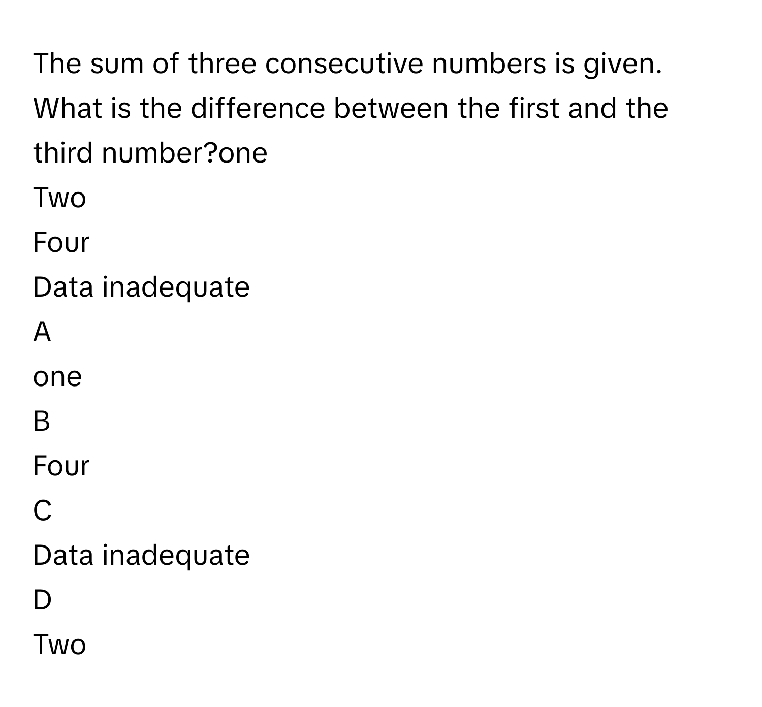 The sum of three consecutive numbers is given. What is the difference between the first and the third number?one
Two
Four
Data inadequate

A  
one 


B  
Four 


C  
Data inadequate 


D  
Two