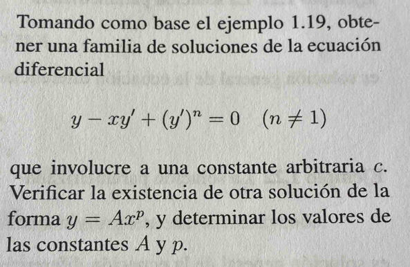 Tomando como base el ejemplo 1.19, obte-
ner una familia de soluciones de la ecuación
diferencial
y-xy'+(y')^n=0 (n!= 1)
que involucre a una constante arbitraria c.
Verificar la existencia de otra solución de la
forma y=Ax^p , y determinar los valores de
las constantes A y p.