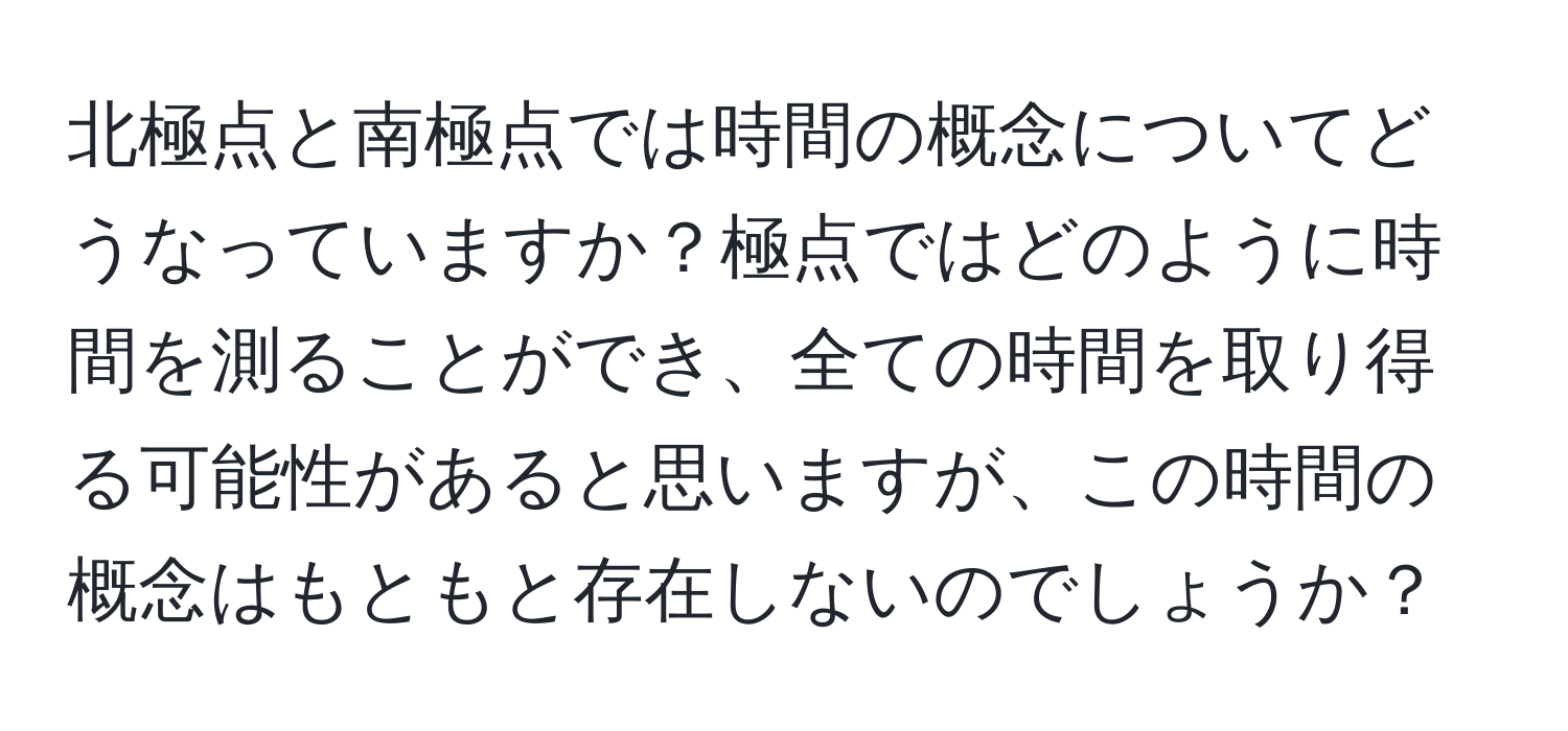 北極点と南極点では時間の概念についてどうなっていますか？極点ではどのように時間を測ることができ、全ての時間を取り得る可能性があると思いますが、この時間の概念はもともと存在しないのでしょうか？