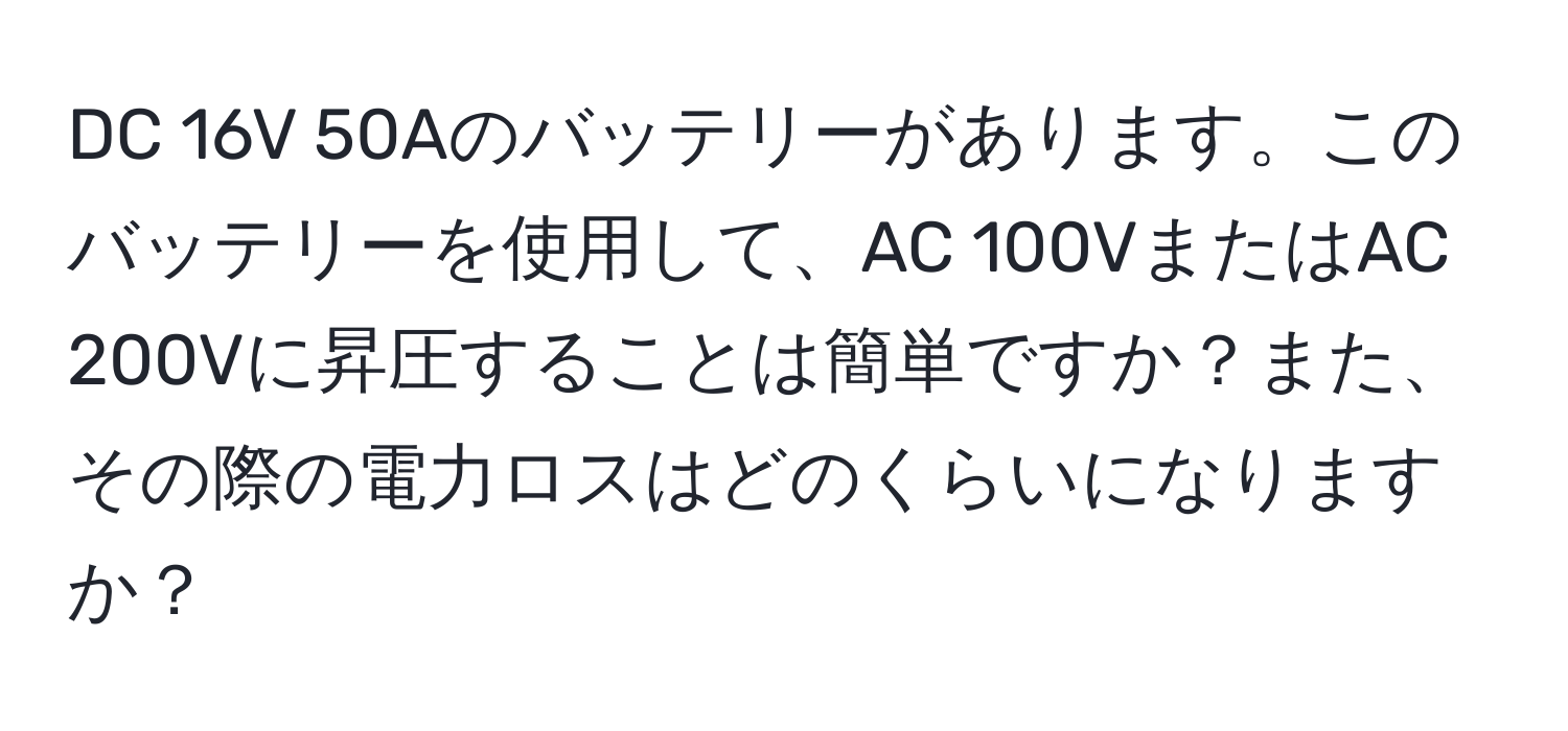 DC 16V 50Aのバッテリーがあります。このバッテリーを使用して、AC 100VまたはAC 200Vに昇圧することは簡単ですか？また、その際の電力ロスはどのくらいになりますか？