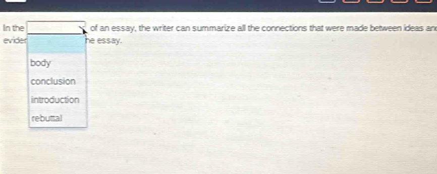 In the _ □  of an essay, the writer can summarize all the connections that were made between ideas an
evider _  he essay.
body
conclusion
introduction
rebuttal