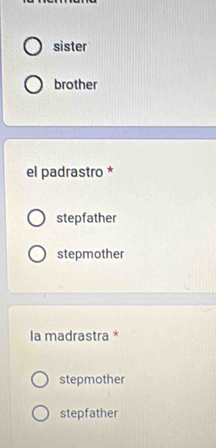 sister
brother
el padrastro *
stepfather
stepmother
la madrastra *
stepmother
stepfather