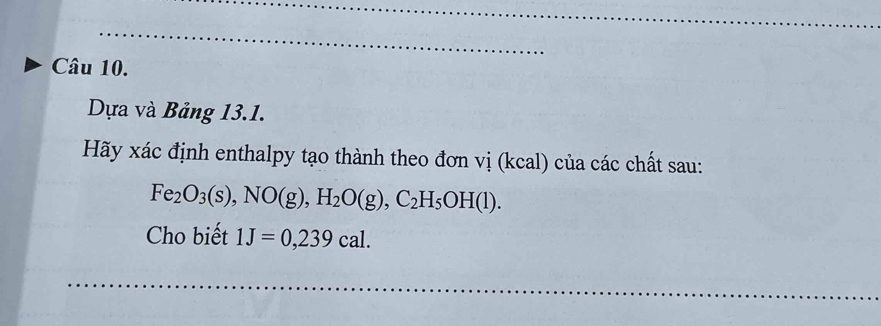 Dựa và Bảng 13.1. 
Hãy xác định enthalpy tạo thành theo đơn vị (kcal) của các chất sau:
Fe_2O_3(s), NO(g), H_2O(g), C_2H_5OH(l). 
Cho biết 1J=0,239cal. 
_