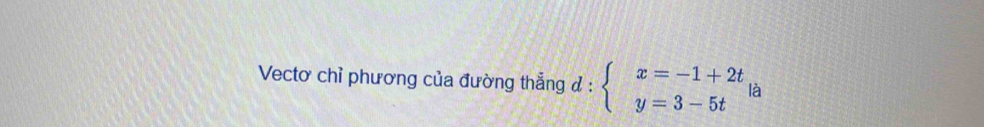 Vectơ chỉ phương của đường thẳng đ d:beginarrayl x=-1+2t y=3-5tendarray. là