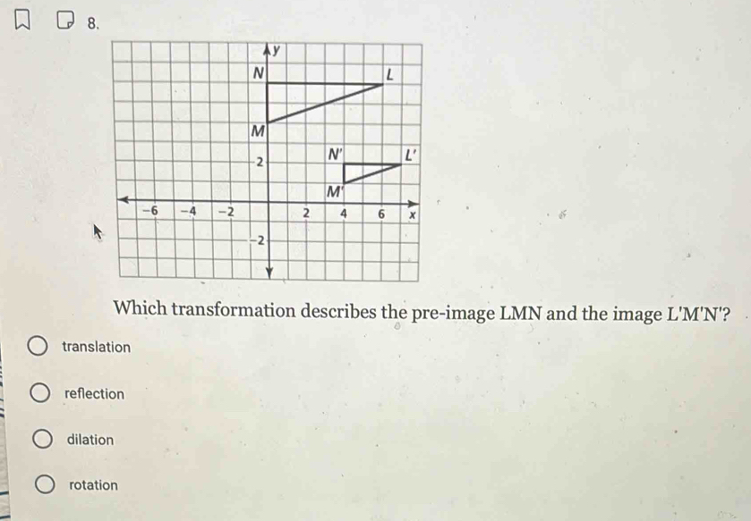 Which transformation describes the pre-image LMN and the image L'M'N'?
translation
reflection
dilation
rotation