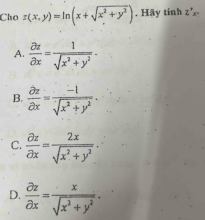 Cho z(x,y)=ln (x+sqrt(x^2+y^2)). Hãy tính z^9xy
A.  partial z/partial x = 1/sqrt(x^2+y^2) .
B.  partial z/partial x = (-1)/sqrt(x^2+y^2) .
C.  partial z/partial x = 2x/sqrt(x^2+y^2) .
D.  partial z/partial x = x/sqrt(x^2+y^2) .