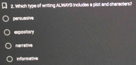 Which type of writing ALWAYS includes a plot and characters?
persuasive
expository
narrative
informative