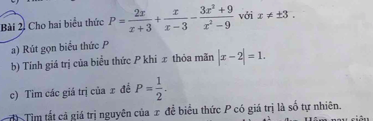 Bài 2, Cho hai biểu thức P= 2x/x+3 + x/x-3 - (3x^2+9)/x^2-9  với x!= ± 3. 
a) Rút gọn biểu thức P
b) Tính giá trị của biểu thức P khi x thỏa mãn |x-2|=1. 
c) Tìm các giá trị của x đề P= 1/2 . 
Tìm tất cả giá trị nguyên của x để biểu thức P có giá trị là số tự nhiên. = siều