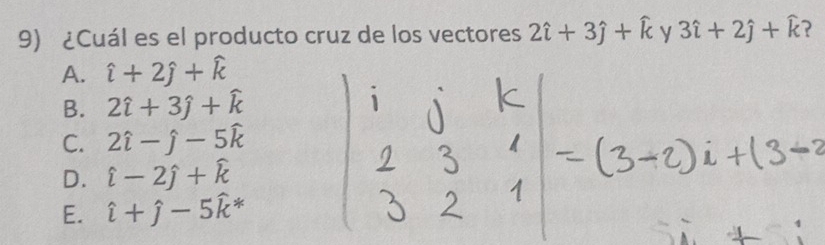 ¿Cuál es el producto cruz de los vectores 2hat i+3hat j+hat k y 3hat i+2hat j+widehat k ?
A. hat i+2hat j+hat k
B. 2hat i+3hat j+hat k
C. 2hat i-hat j-5hat k
D. hat i-2hat j+hat k
E. hat i+hat j-5hat k^*