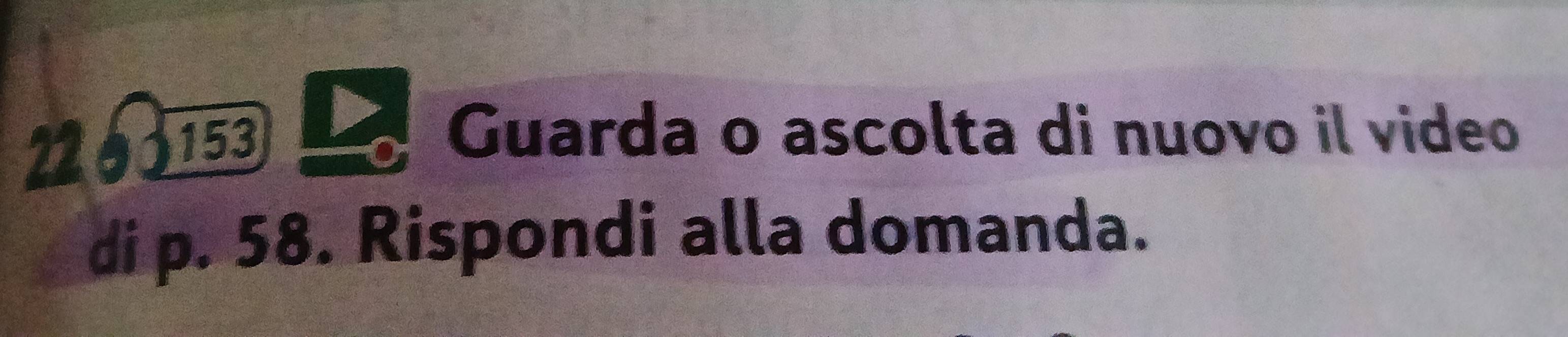 153 
Guarda o ascolta di nuovo il video 
di p. 58. Rispondi alla domanda.