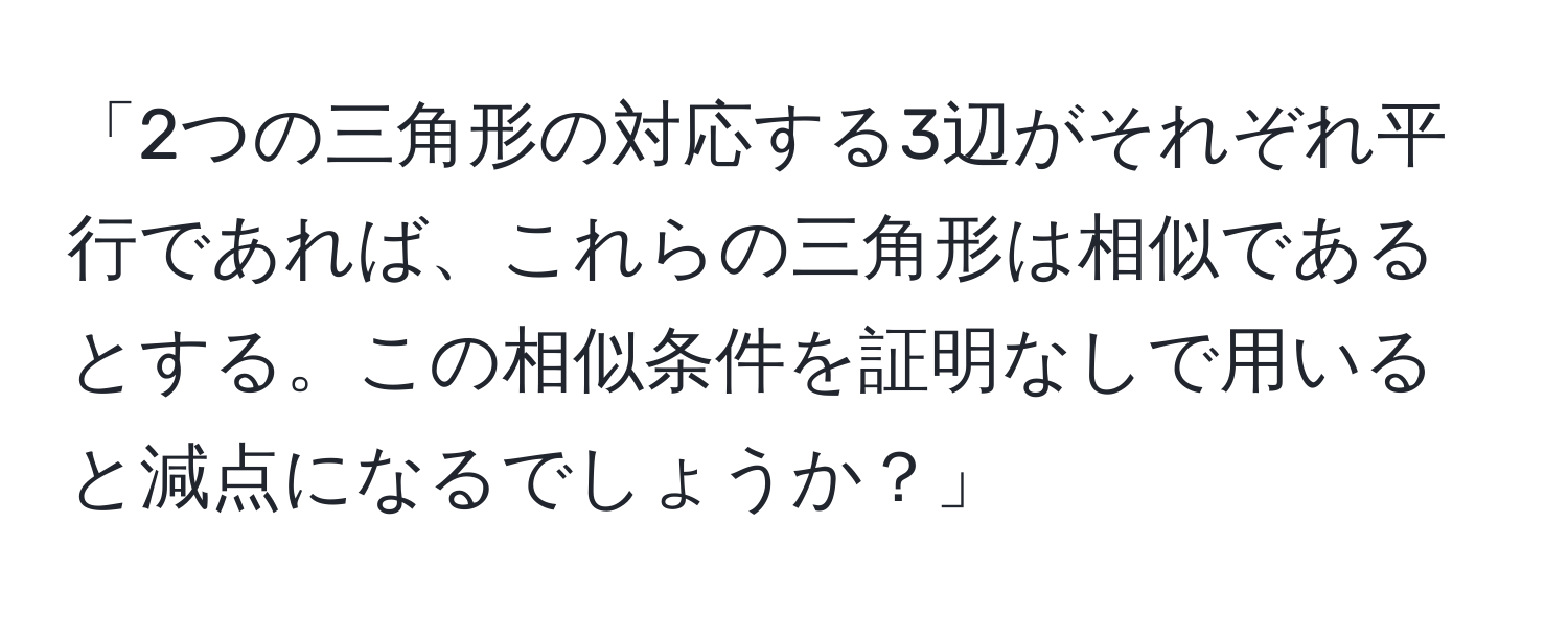 「2つの三角形の対応する3辺がそれぞれ平行であれば、これらの三角形は相似であるとする。この相似条件を証明なしで用いると減点になるでしょうか？」