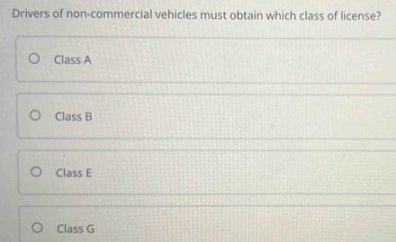 Drivers of non-commercial vehicles must obtain which class of license?
Class A
Class B
Class E
Class G