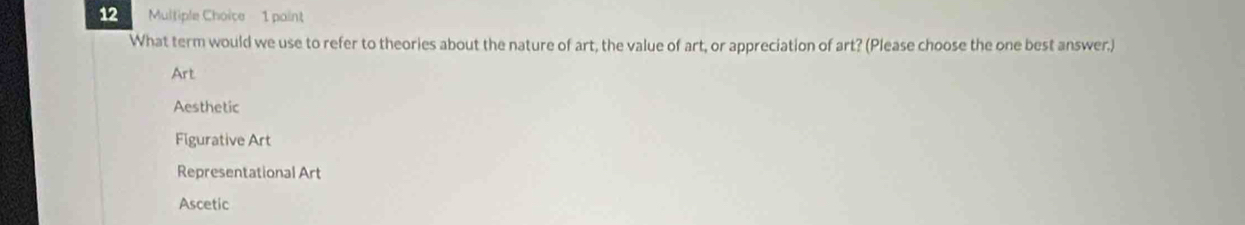 paint
What term would we use to refer to theories about the nature of art, the value of art, or appreciation of art? (Please choose the one best answer.)
Art
Aesthetic
Figurative Art
Representational Art
Ascetic