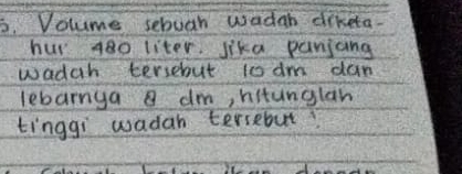 Volume sebuch wadah diketa. 
hur a8o liter. lika panjcng 
wadah tersebut to dm dan 
lebarnga a dm, hitunglan 
tinggi wadah tersebut?