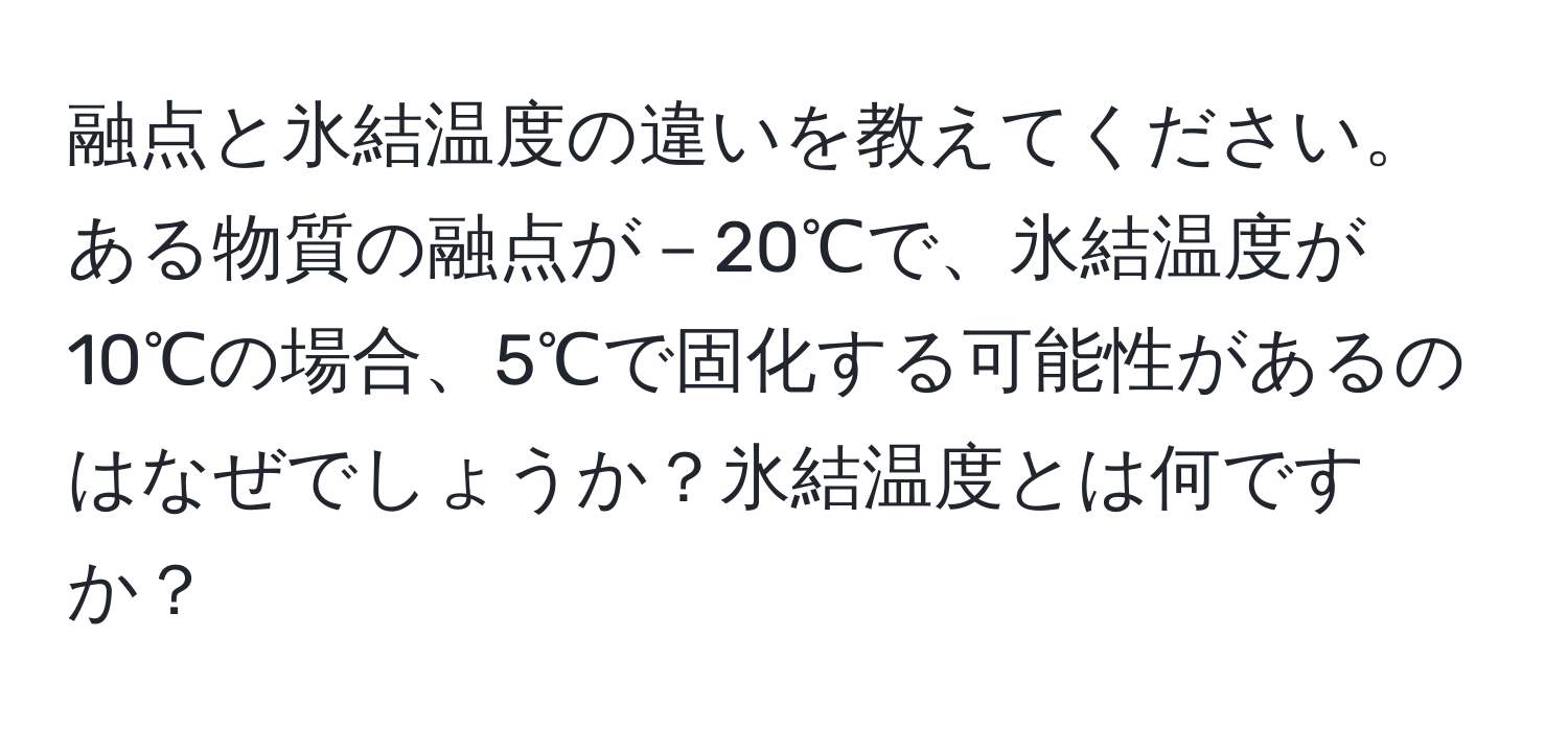 融点と氷結温度の違いを教えてください。ある物質の融点が－20℃で、氷結温度が10℃の場合、5℃で固化する可能性があるのはなぜでしょうか？氷結温度とは何ですか？