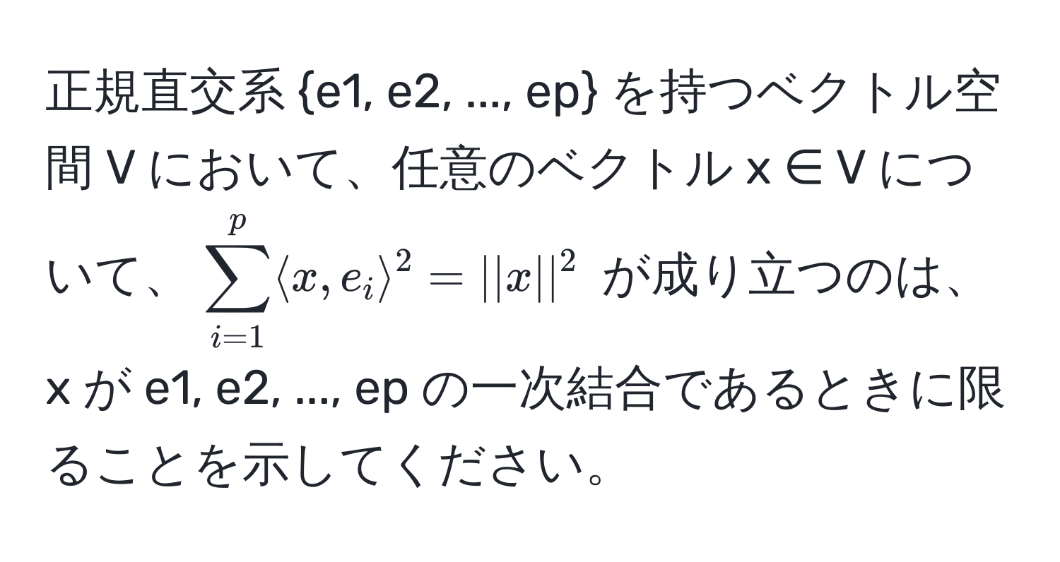 正規直交系 e1, e2, ..., ep を持つベクトル空間 V において、任意のベクトル x ∈ V について、$sum_(i=1)^p langle x, e_i rangle^2 = ||x||^2$ が成り立つのは、x が e1, e2, ..., ep の一次結合であるときに限ることを示してください。