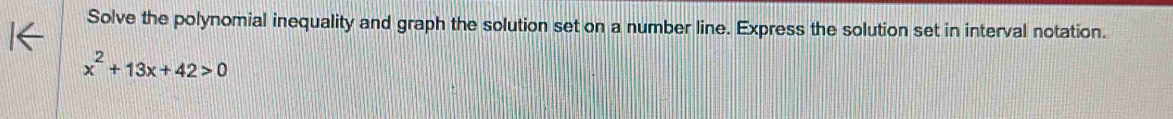 Solve the polynomial inequality and graph the solution set on a number line. Express the solution set in interval notation.
x^2+13x+42>0