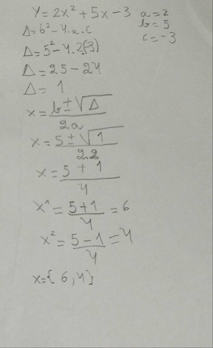 y=2x^2+5x-3 a=2
Delta =b^2-4· a· c
b=5
Delta =5^2-4.2(-3)
c=-3
Delta =25-24
Delta =1
x= b± sqrt(Delta )/2a 
x= 5± sqrt(1)/2.2 
x= (5+1)/4 
x^1= (5+1)/4 =6
x^2= (5-1)/4 =4
x= 6,4