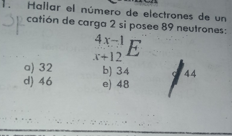 Hallar el número de electrones de un
catión de carga 2 si posee 89 neutrones:
beginarrayr 4x-1 x+12endarray E.
a) 32 b) 34 44
d) 46
e) 48