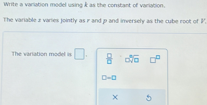 Write a variation model using k as the constant of variation. 
The variable s varies jointly as γ and p and inversely as the cube root of 7. 
The variation model is □  □ /□   □ sqrt[□](□ ) □^(□)
□ =□