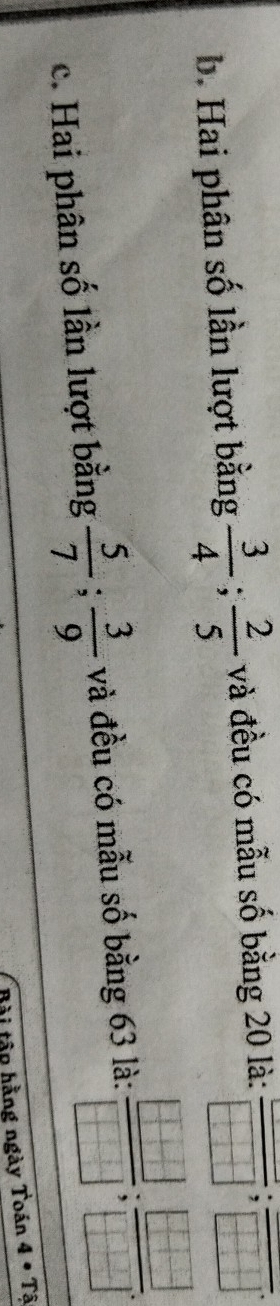 b. Hai phân số lần lượt bằng  3/4 ;  2/5  và đều có mẫu số bằng 20 là: frac □ □ ; frac □ □ 
c. Hai phân số lần lượt bằng  5/7 ;  3/9  và đều có mẫu số bằng 63 là:  □ /□  ;  □ /□  
Bài tân hằng ngày 1 Toan4· Ta