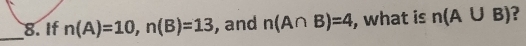 If n(A)=10, n(B)=13 , and n(A∩ B)=4 , what is n(A∪ B) ?