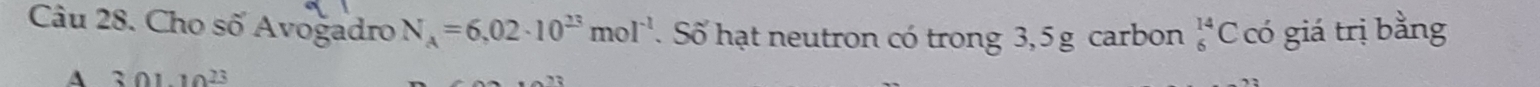 Cho số Avogadro N_A=6,02· 10^(23)mol^(-1). Số hạt neutron có trong 3,5 g carbon _6^((14)C có giá trị bằng 
A 30110^23)