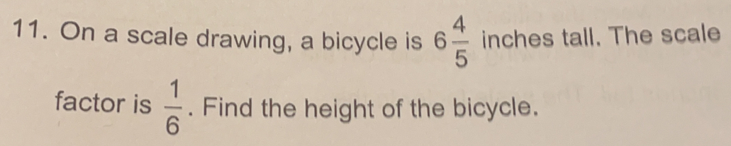 On a scale drawing, a bicycle is 6 4/5  inches tall. The scale
factor is  1/6 . Find the height of the bicycle.