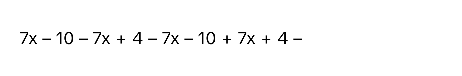 7x – 10 – 7x + 4 – 7x – 10 + 7x + 4 –