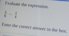 Evaluate the expression.
 5/6 - 1/4 
Enter the correct answer in the box.