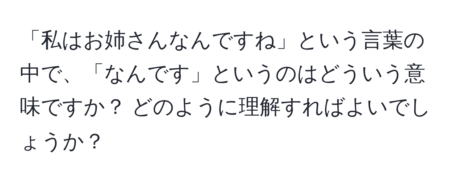 「私はお姉さんなんですね」という言葉の中で、「なんです」というのはどういう意味ですか？ どのように理解すればよいでしょうか？