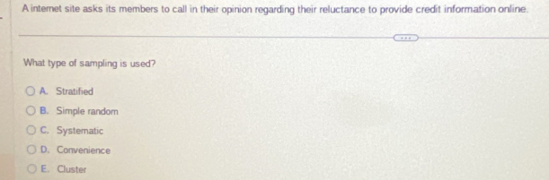 A internet site asks its members to call in their opinion regarding their reluctance to provide credit information online.
What type of sampling is used?
A. Stratified
B. Simple random
C. Systematic
D. Convenience
E. Cluster