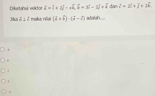 Diketahui vektor vector a=vector i+2vector j-xvector k, vector b=3vector i-2vector j+vector k dan vector c=2vector i+vector j+2vector k. 
Jika vector a⊥ vector c maka nilai (vector a+vector b)· (vector a-vector c) adalah....
-4
4
2
0
-2