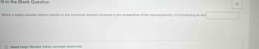 Fill in the Blank Question 
When a water-soluble vitamin assists in the chemical reaction involved in the metabolism of the macronutrients, it is functioning as a(n) 
Need help? Review these concept resources.