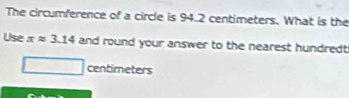 The circumference of a circle is 94.2 centimeters. What is the 
Use xapprox 3.14 and round your answer to the nearest hundredt
centimeters