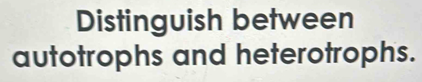 Distinguish between 
autotrophs and heterotrophs.