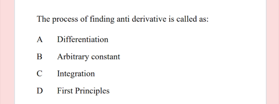 The process of finding anti derivative is called as:
A Differentiation
B Arbitrary constant
C Integration
D First Principles