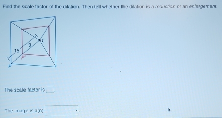 Find the scale factor of the dilation. Then tell whether the dilation is a reduction or an enfargement.
The scale factor is □ .
The image is a(n)□ .