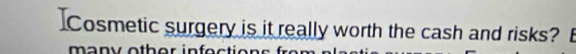 ]Cosmetic surgery is it really worth the cash and risks? 
m an v othor infect ie